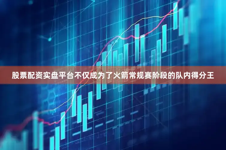股票配资实盘平台不仅成为了火箭常规赛阶段的队内得分王