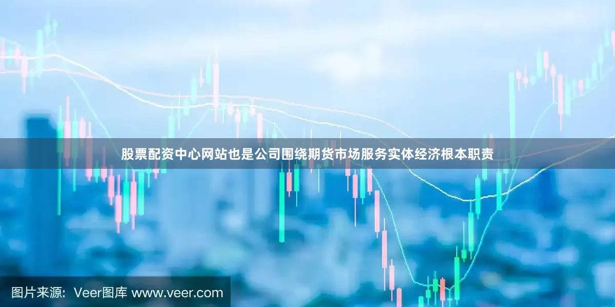 股票配资中心网站也是公司围绕期货市场服务实体经济根本职责