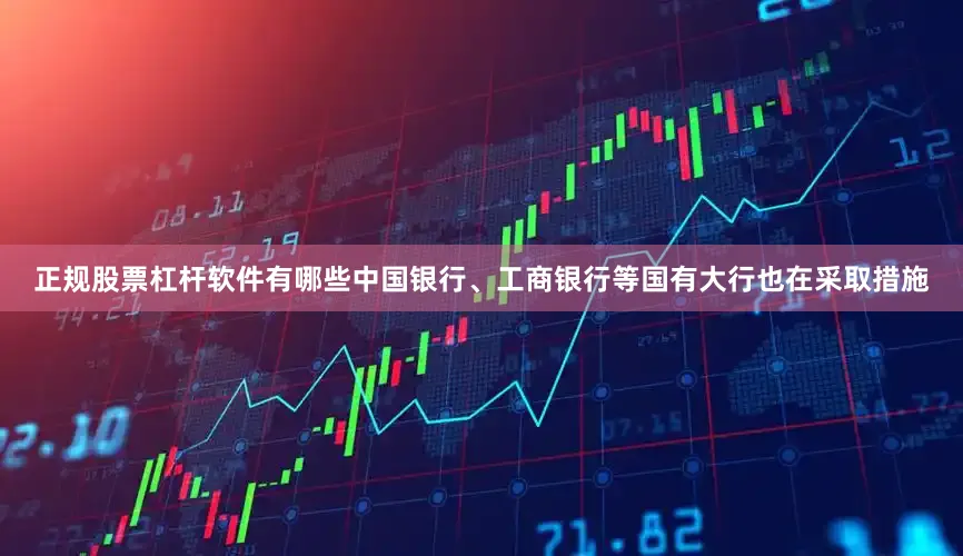 正规股票杠杆软件有哪些中国银行、工商银行等国有大行也在采取措施