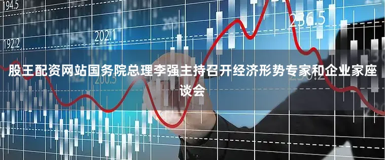 股王配资网站国务院总理李强主持召开经济形势专家和企业家座谈会