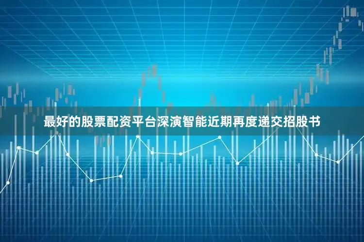 最好的股票配资平台深演智能近期再度递交招股书