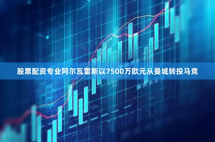 股票配资专业阿尔瓦雷斯以7500万欧元从曼城转投马竞