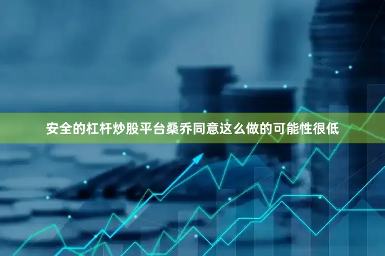 安全的杠杆炒股平台桑乔同意这么做的可能性很低