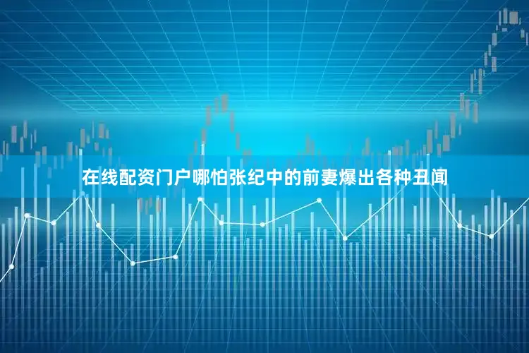 在线配资门户哪怕张纪中的前妻爆出各种丑闻
