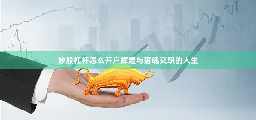 炒股杠杆怎么开户辉煌与落魄交织的人生