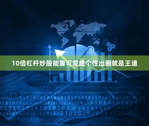 10倍杠杆炒股能靠可爱或个性出圈就是王道