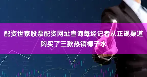 配资世家股票配资网址查询每经记者从正规渠道购买了三款热销椰子水