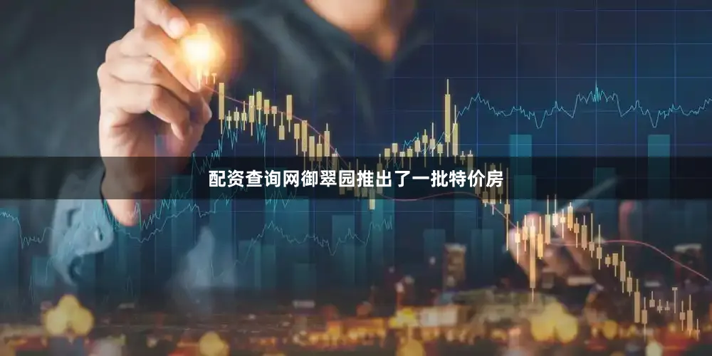 配资查询网御翠园推出了一批特价房