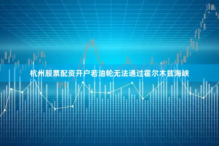 杭州股票配资开户若油轮无法通过霍尔木兹海峡
