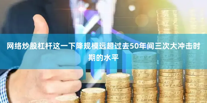 网络炒股杠杆这一下降规模远超过去50年间三次大冲击时期的水平