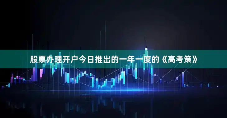 股票办理开户今日推出的一年一度的《高考策》