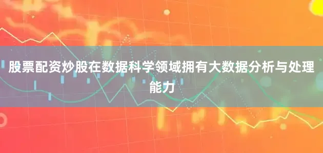 股票配资炒股在数据科学领域拥有大数据分析与处理能力