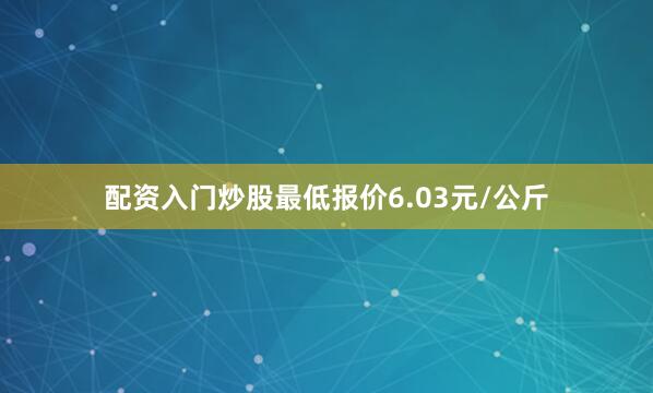 配资入门炒股最低报价6.03元/公斤