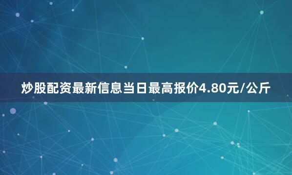 炒股配资最新信息当日最高报价4.80元/公斤