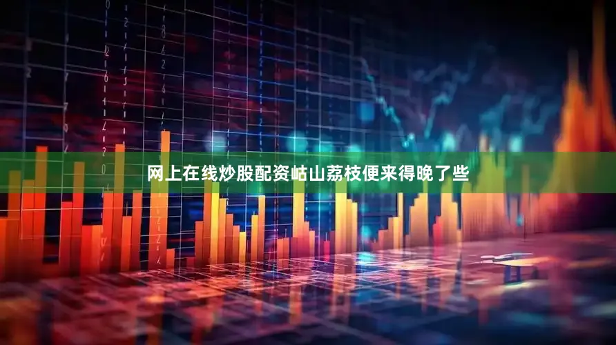 网上在线炒股配资岵山荔枝便来得晚了些
