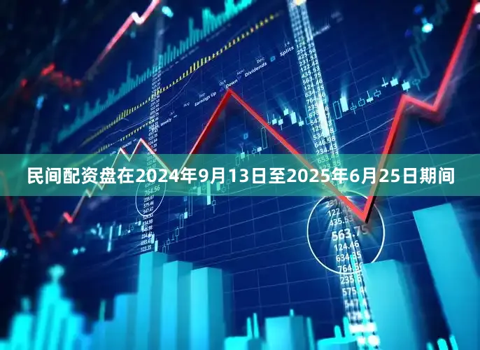 民间配资盘在2024年9月13日至2025年6月25日期间