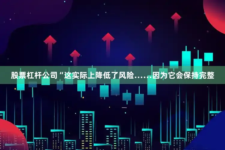 股票杠杆公司“这实际上降低了风险……因为它会保持完整