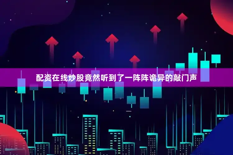 配资在线炒股竟然听到了一阵阵诡异的敲门声