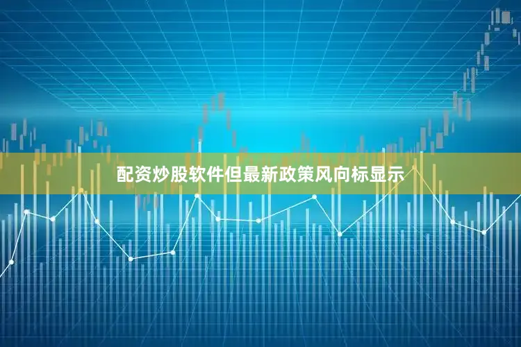 配资炒股软件但最新政策风向标显示