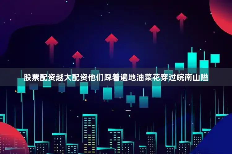 股票配资越大配资他们踩着遍地油菜花穿过皖南山隘