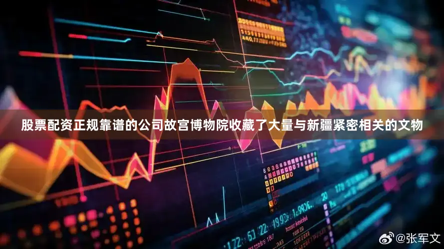 股票配资正规靠谱的公司故宫博物院收藏了大量与新疆紧密相关的文物