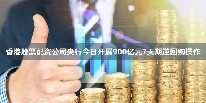 香港股票配资公司央行今日开展900亿元7天期逆回购操作