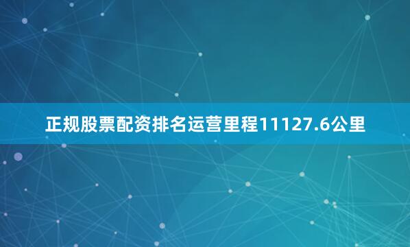 正规股票配资排名运营里程11127.6公里