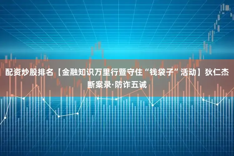 配资炒股排名【金融知识万里行暨守住“钱袋子”活动】狄仁杰断案录·防诈五诫