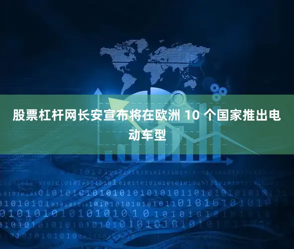 股票杠杆网长安宣布将在欧洲 10 个国家推出电动车型