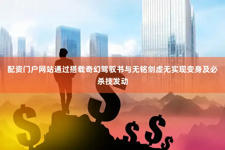 配资门户网站通过搭载奇幻驾驭书与无铭剑虚无实现变身及必杀技发动