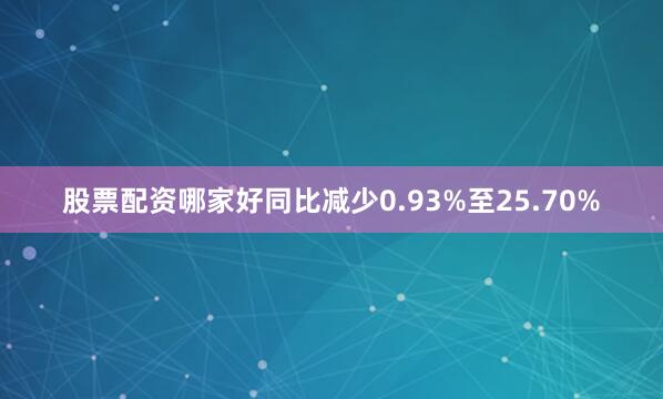 股票配资哪家好同比减少0.93%至25.70%