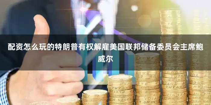 配资怎么玩的特朗普有权解雇美国联邦储备委员会主席鲍威尔