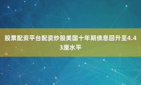 股票配资平台配资炒股美国十年期债息回升至4.43厘水平