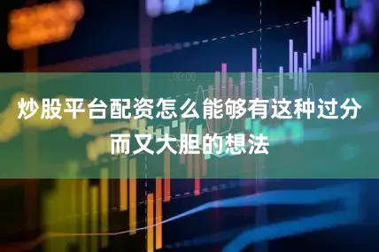 炒股平台配资怎么能够有这种过分而又大胆的想法