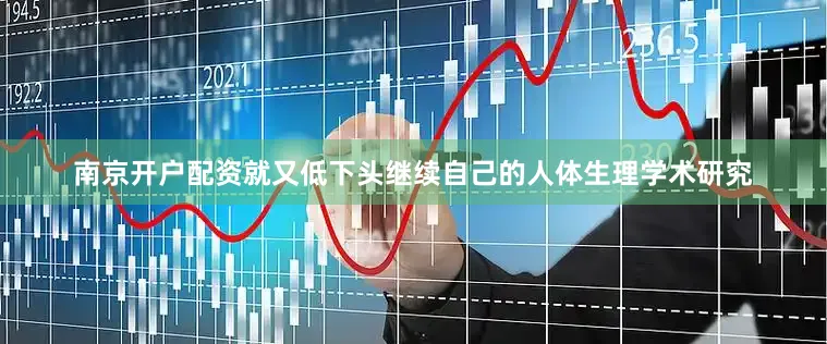 南京开户配资就又低下头继续自己的人体生理学术研究