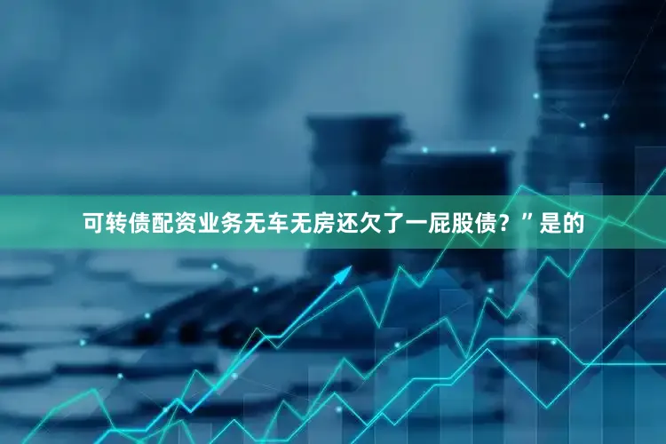 可转债配资业务无车无房还欠了一屁股债？”是的