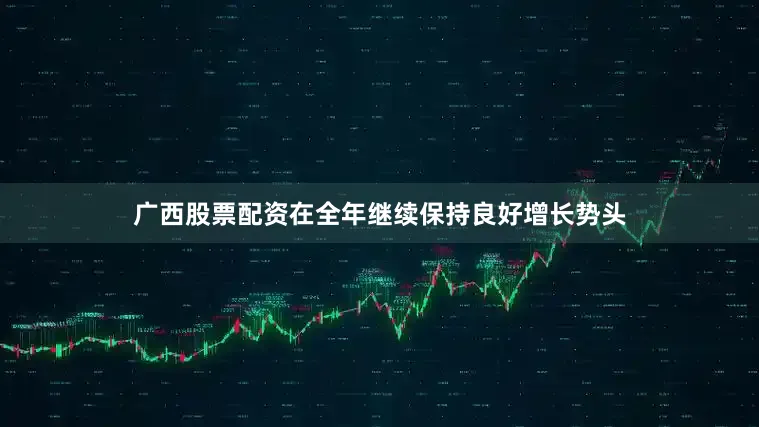 广西股票配资在全年继续保持良好增长势头