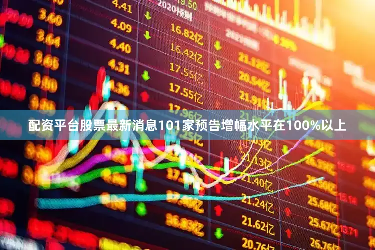 配资平台股票最新消息101家预告增幅水平在100%以上