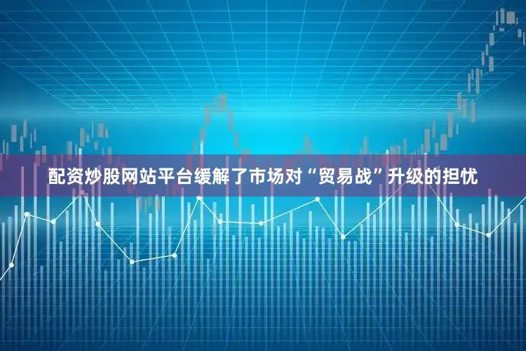 配资炒股网站平台缓解了市场对“贸易战”升级的担忧