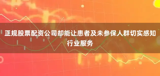 正规股票配资公司却能让患者及未参保人群切实感知行业服务