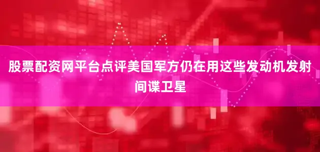 股票配资网平台点评美国军方仍在用这些发动机发射间谍卫星