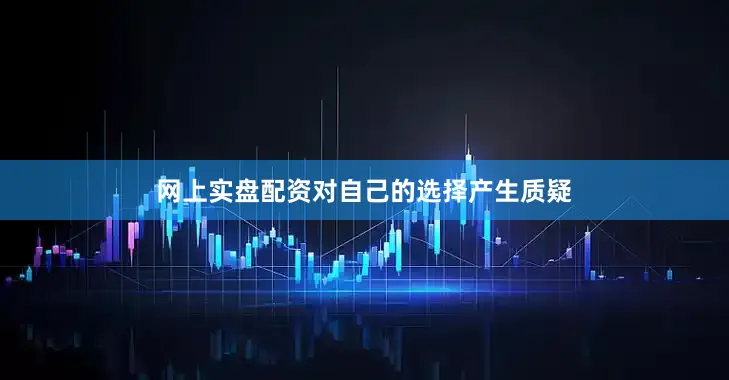 网上实盘配资对自己的选择产生质疑