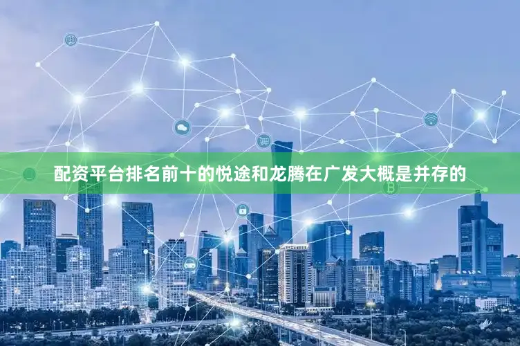 配资平台排名前十的悦途和龙腾在广发大概是并存的