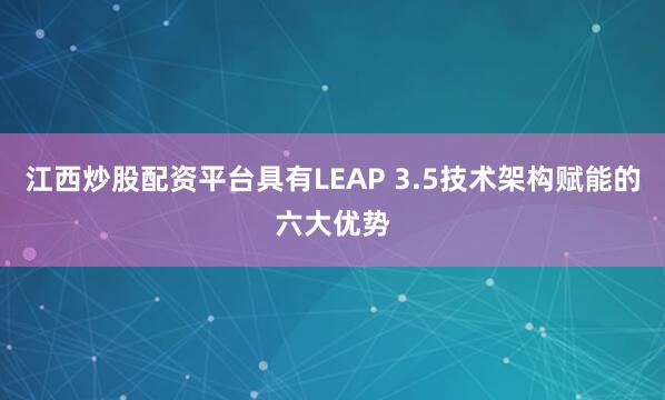 江西炒股配资平台具有LEAP 3.5技术架构赋能的六大优势