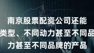 南京股票配资公司还能实现不同类型、不同动力甚至不同品牌的产品