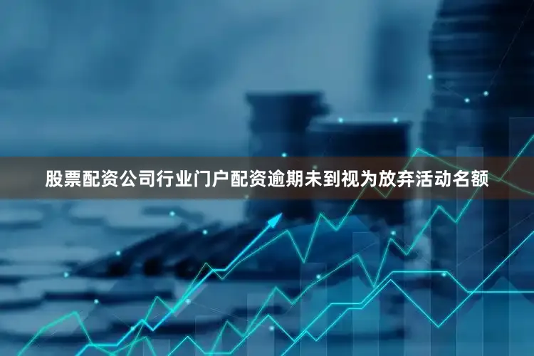 股票配资公司行业门户配资逾期未到视为放弃活动名额