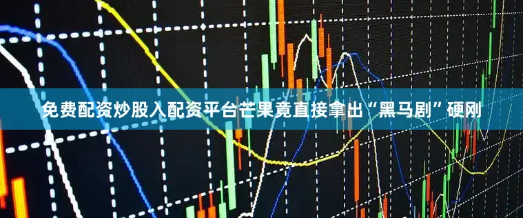 免费配资炒股入配资平台芒果竟直接拿出“黑马剧”硬刚