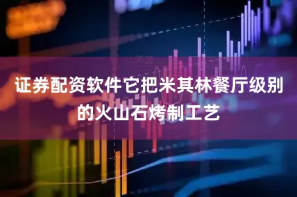 证券配资软件它把米其林餐厅级别的火山石烤制工艺