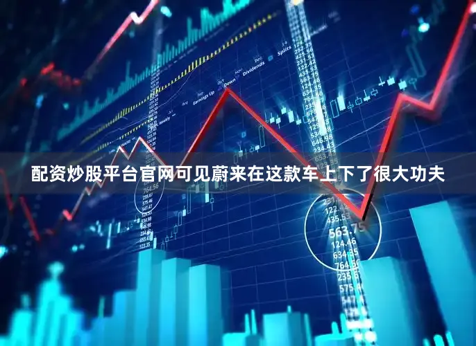 配资炒股平台官网可见蔚来在这款车上下了很大功夫
