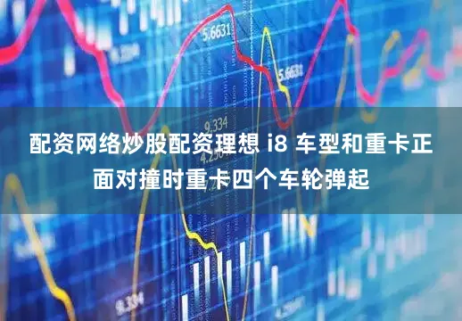 配资网络炒股配资理想 i8 车型和重卡正面对撞时重卡四个车轮弹起